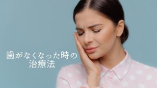 歯がなくなった時の治療ってどんなものがある？