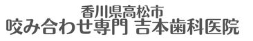 本当に歯でお困りの方は香川県 高松市の咬み合わせ専門 吉本歯科医院
