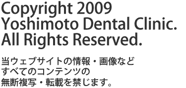 Copyright 2009 Yoshimoto Dental Clinic. All Rights Reserved. 当ウェブサイトの情報・画像などすべてのコンテンツの無断複写・転載を禁じます。