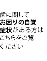 歯に関してお困りの自覚症状がある方はこちらをご覧ください